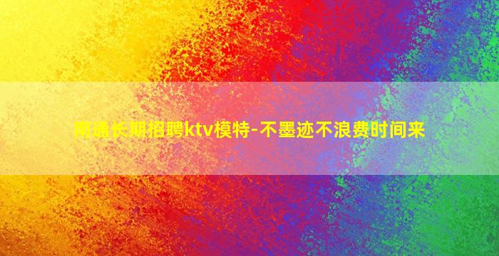 南通长期招聘ktv模特-不墨迹不浪费时间来